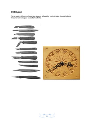 CUCHILLAS

No se suelen utilizar mucho aunque algunos tallistas las prefieren para algunos trabajos,
fundamentalmente para los de kerbschnitt.




                                                   15
 
