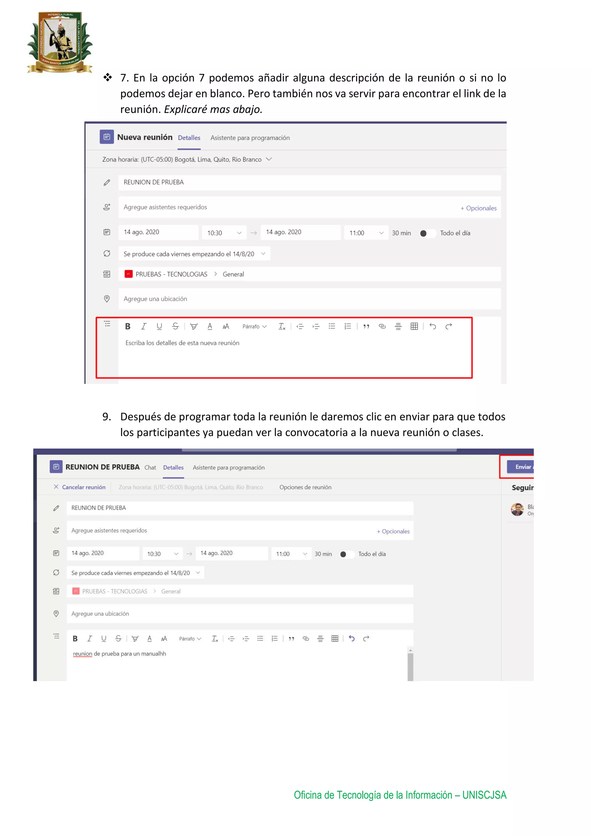 Oficina de Tecnología de la Información – UNISCJSA
 7. En la opción 7 podemos añadir alguna descripción de la reunión o si no lo
podemos dejar en blanco. Pero también nos va servir para encontrar el link de la
reunión. Explicaré mas abajo.
9. Después de programar toda la reunión le daremos clic en enviar para que todos
los participantes ya puedan ver la convocatoria a la nueva reunión o clases.
 
