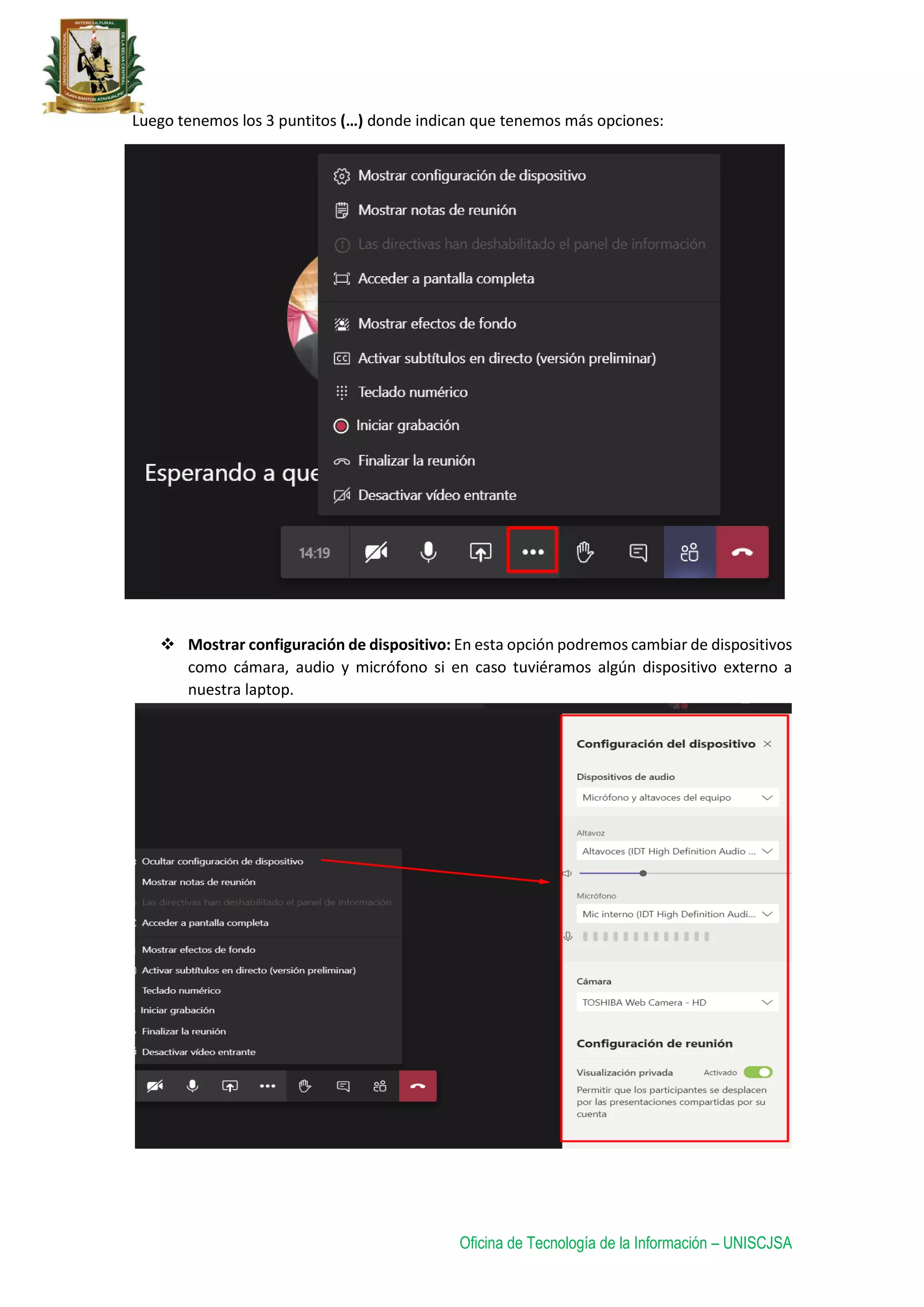 Oficina de Tecnología de la Información – UNISCJSA
Luego tenemos los 3 puntitos (…) donde indican que tenemos más opciones:
 Mostrar configuración de dispositivo: En esta opción podremos cambiar de dispositivos
como cámara, audio y micrófono si en caso tuviéramos algún dispositivo externo a
nuestra laptop.
 