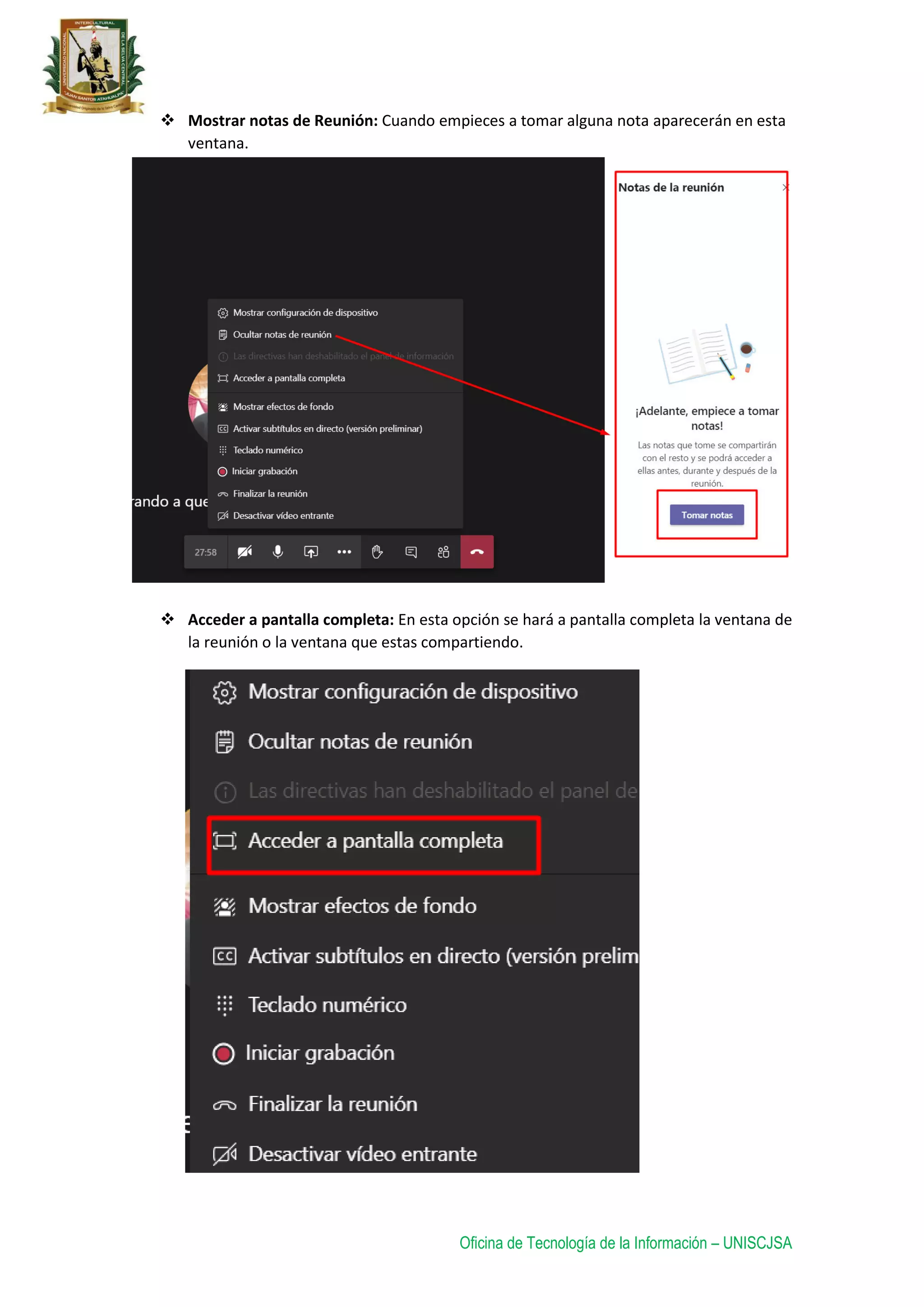 Oficina de Tecnología de la Información – UNISCJSA
 Mostrar notas de Reunión: Cuando empieces a tomar alguna nota aparecerán en esta
ventana.
 Acceder a pantalla completa: En esta opción se hará a pantalla completa la ventana de
la reunión o la ventana que estas compartiendo.
 