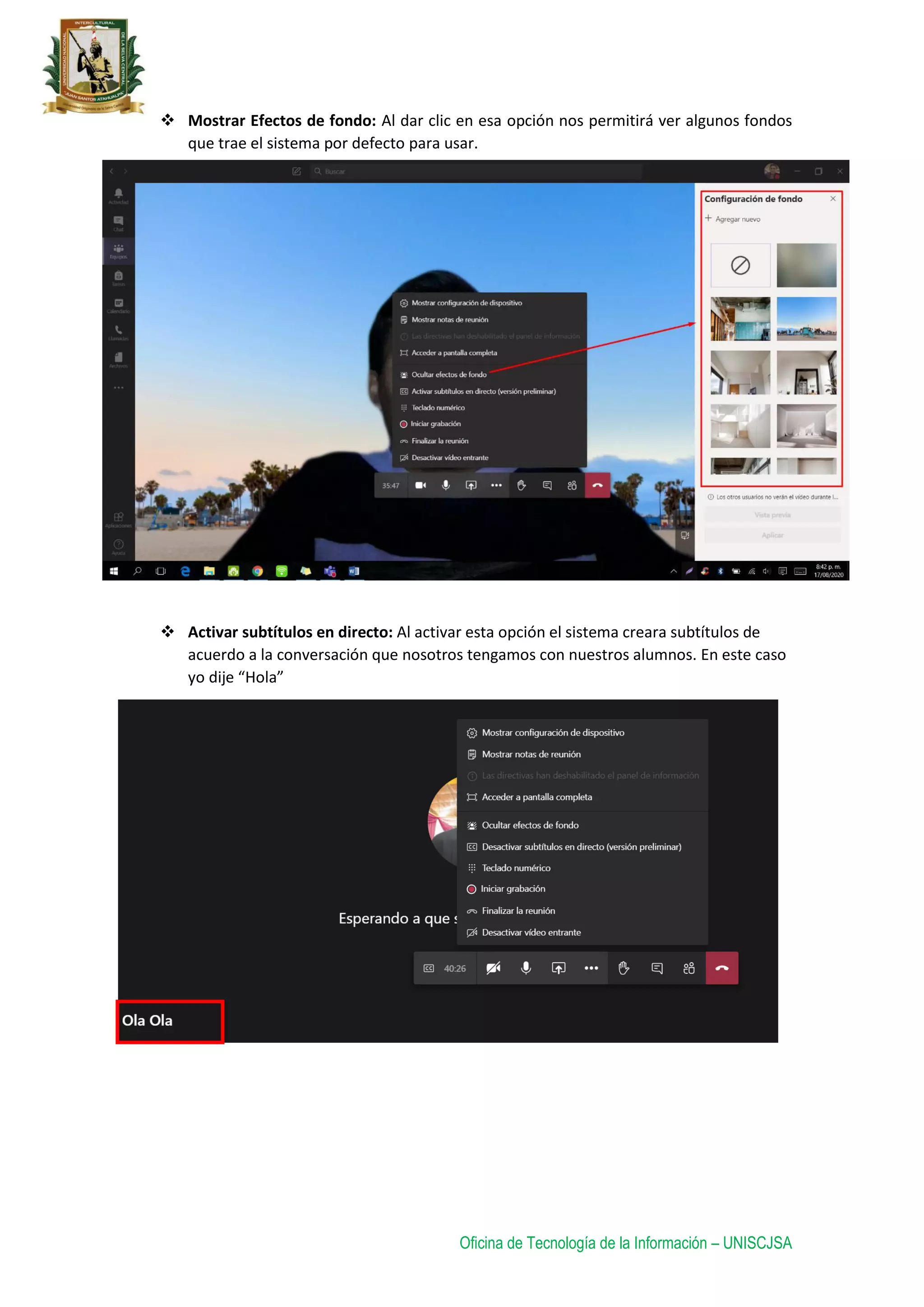 Oficina de Tecnología de la Información – UNISCJSA
 Mostrar Efectos de fondo: Al dar clic en esa opción nos permitirá ver algunos fondos
que trae el sistema por defecto para usar.
 Activar subtítulos en directo: Al activar esta opción el sistema creara subtítulos de
acuerdo a la conversación que nosotros tengamos con nuestros alumnos. En este caso
yo dije “Hola”
 