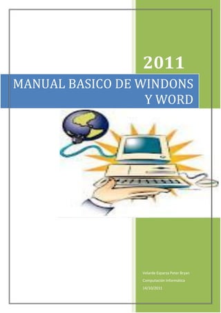 2011
MANUAL BASICO DE WINDONS
                  Y WORD




                 Velarde Esparza Peter Bryan
                 Computación Informática
                 14/10/2011
 