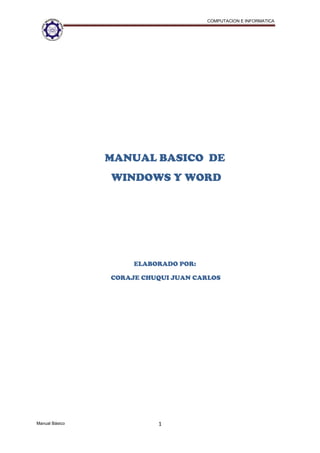 COMPUTACION E INFORMATICA




                MANUAL BASICO DE
                WINDOWS Y WORD




                     ELABORADO POR:

                CORAJE CHUQUI JUAN CARLOS




Manual Básico             1
 
