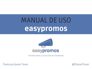 MANUAL DE USO
easypromos

Promociones y concursos en Facebook

Francisco Javier Tovar 										

@FJavierTovar

 