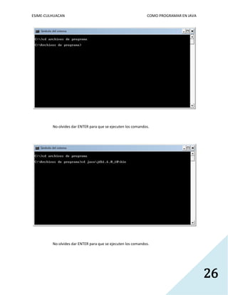 ESIME-CULHUACAN COMO PROGRAMAR EN JAVA 
26 
No olvides dar ENTER para que se ejecuten los comandos. 
No olvides dar ENTER para que se ejecuten los comandos. 
 