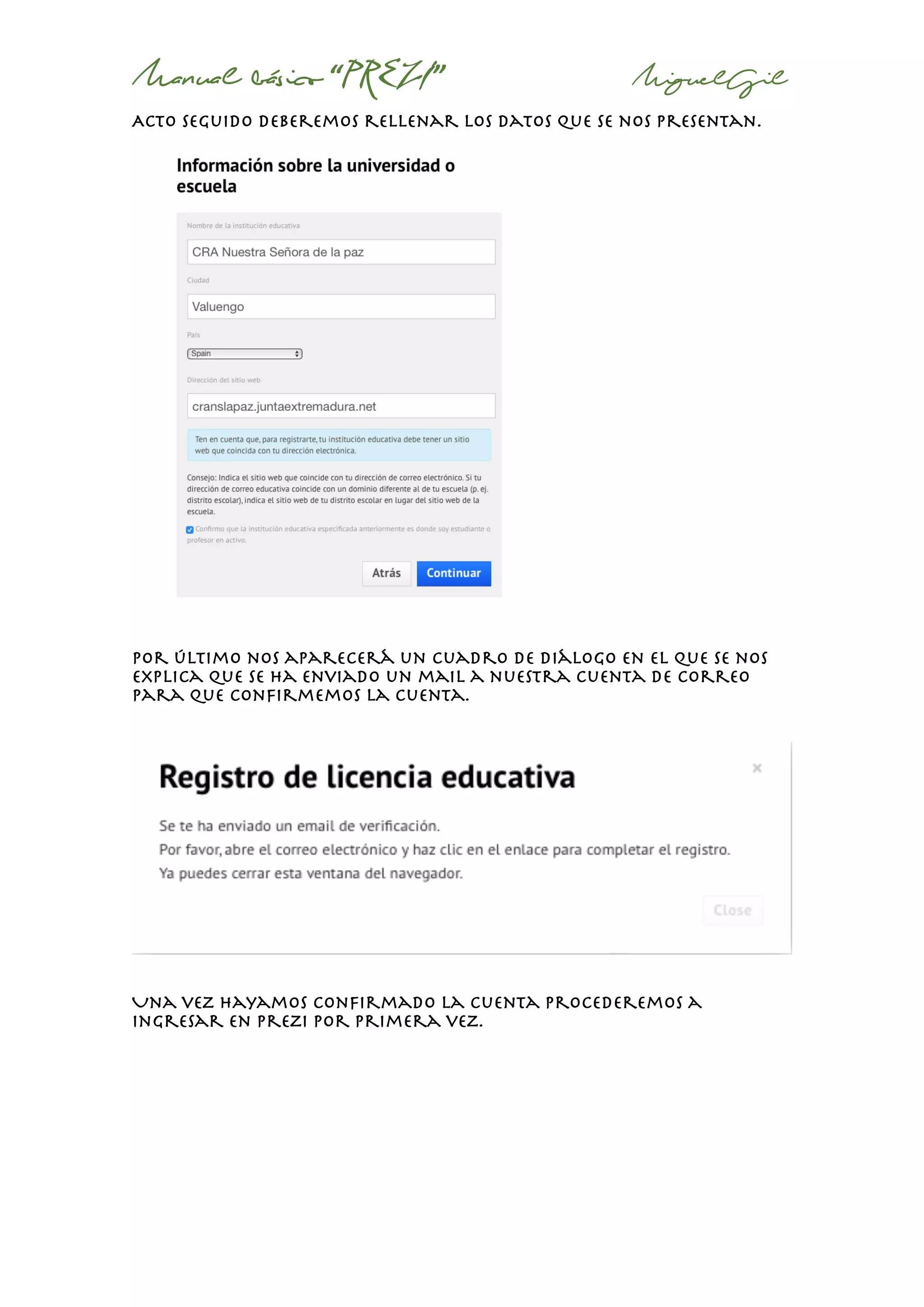 Manual básico “PREZI” MiguelGil
Acto seguido deberemos rellenar los datos que se nos presentan.
Por último nos aparecerá un cuadro de diálogo en el que se nos
explica que se ha enviado un mail a nuestra cuenta de correo
para que confirmemos la cuenta.
Una vez hayamos confirmado la cuenta procederemos a
ingresar en prezi por primera vez.
 