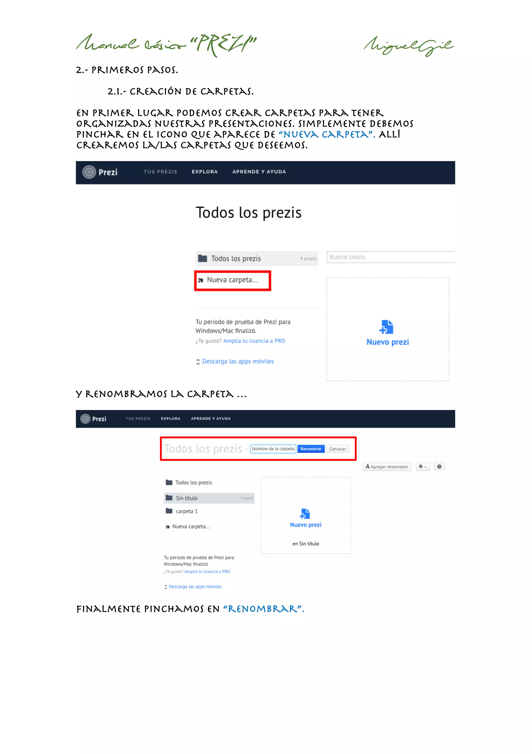 Manual básico “PREZI” MiguelGil
2.- primeros pasos.
2.1.- creación de carpetas.
En primer lugar podemos crear carpetas para tener
organizadas nuestras presentaciones. Simplemente debemos
pinchar en el icono que aparece de “nueva carpeta”. Allí
crearemos la/las carpetas que deseemos.
y renombramos la carpeta …
Finalmente pinchamos en “renombrar”.
 