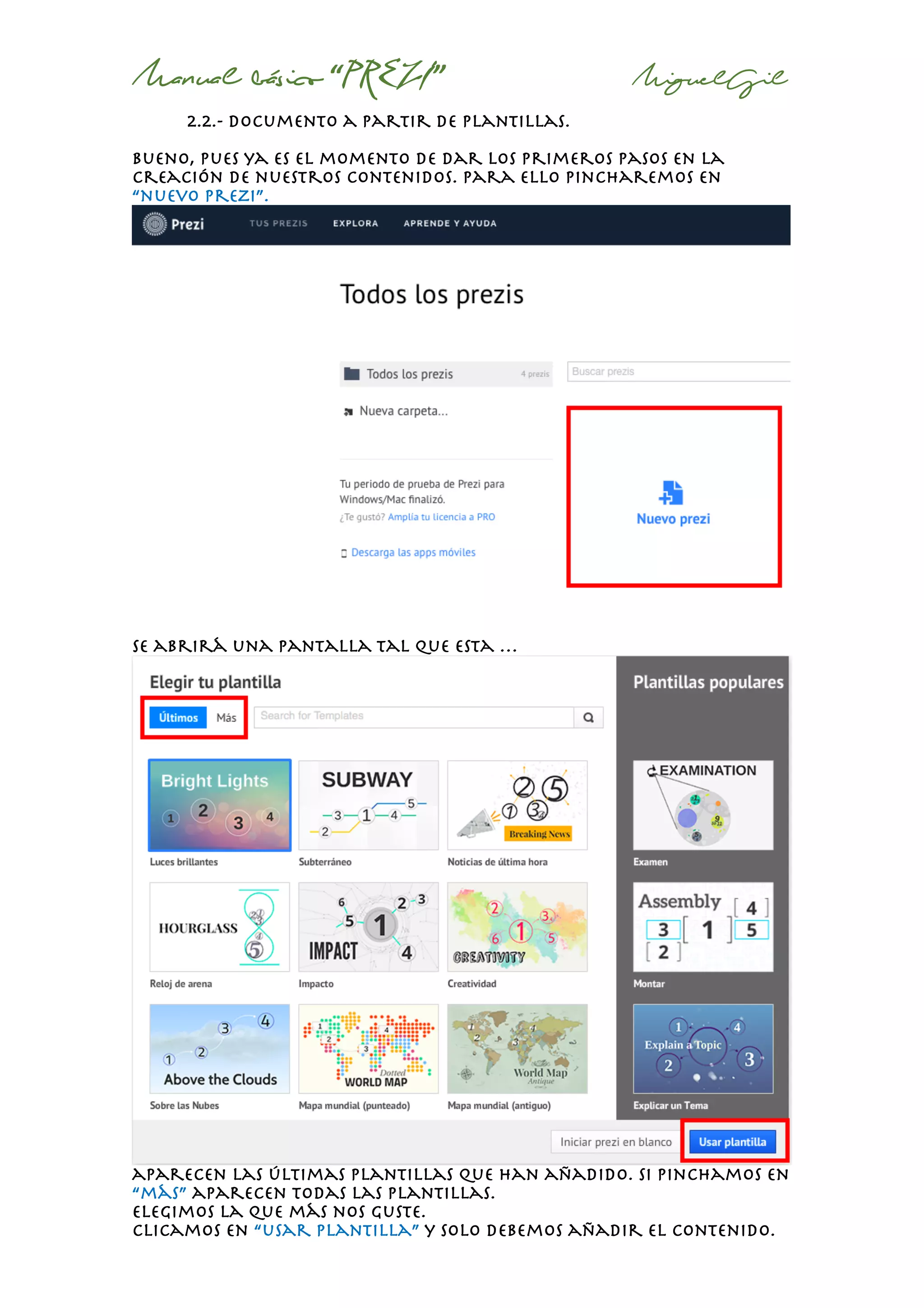Manual básico “PREZI” MiguelGil
2.2.- documento a partir de plantillas.
Bueno, pues ya es el momento de dar los primeros pasos en la
creación de nuestros contenidos. Para ello pincharemos en
“nuevo prezi”.
se abrirá una pantalla tal que esta …
aparecen las últimas plantillas que han añadido. Si pinchamos en
“más” aparecen todas las plantillas.
Elegimos la que más nos guste.
clicamos en “usar plantilla” y solo debemos añadir el contenido.
 