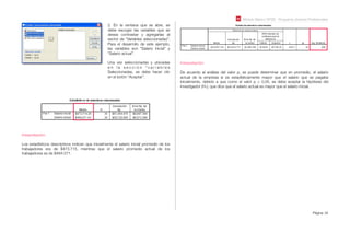 Módulo Básico SPSS - Programa Jóvenes Profesionales
Página 34
2. En la ventana que se abre, se
debe escoger las variables que se
desea contrastar y agregarlas al
sector de “Variables seleccionadas”.
Para el desarrollo de este ejemplo,
las variables son “Salario inicial” y
“Salario actual”.
Una vez seleccionadas y ubicadas
e n l a s e c c i ó n “ v a r i a b l e s
Seleccionadas, se debe hacer clic
en el botón “Aceptar”.
Interpretación:
Los estadísticos descriptivos indican que inicialmente el salario inicial promedio de los
trabajadores era de $473.715, mientras que el salario promedio actual de los
trabajadores es de $484.571.
Interpretación:
De acuerdo al análisis del valor p, se puede determinar que en promedio, el salario
actual de la empresa si es estadísticamente mayor que el salario que se pagaba
inicialmente, debido a que como el valor p < 0,05, se debe aceptar la hipótesis del
investigador (H1), que dice que el salario actual es mayor que el salario inicial.
 