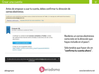 Crear una cuenta

12

Antes de empezar a usar tu cuenta, debes conﬁrmar tu dirección de
correo electrónico.

Recibirás un correo electrónico
como éste en la dirección que
hayas incluido en el paso 1.
Sólo tendrás que hacer clic en
“conﬁrma tu cuenta ahora”.

@beagonpoz

www.beriodismo.net

 
