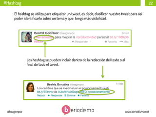 #Hashtag

22

El hashtag se utiliza para etiquetar un tweet, es decir, clasiﬁcar nuestro tweet para así
poder identiﬁcarlo sobre un tema y que tenga más visibilidad.

Los hashtag se pueden incluir dentro de la redacción del texto o al
ﬁnal de todo el tweet.

@beagonpoz

www.beriodismo.net

 