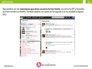 @Conecta

34

Aquí podrás ver las menciones que otros usuarios te han hecho, así como los RT y favoritos
que han tenido tus tweets. También podrás ver quién te ha seguido o te ha añadido a alguna
lista.

@beagonpoz

www.beriodismo.net

 
