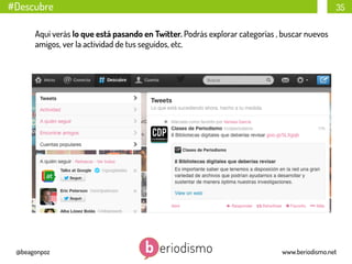 #Descubre

35

Aquí verás lo que está pasando en Twitter. Podrás explorar categorías , buscar nuevos
amigos, ver la actividad de tus seguidos, etc.

@beagonpoz

www.beriodismo.net

 