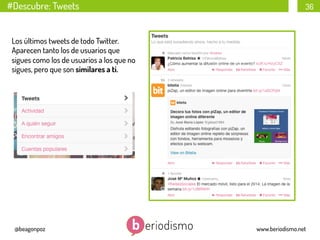 #Descubre: Tweets

36

Los últimos tweets de todo Twitter.
Aparecen tanto los de usuarios que
sigues como los de usuarios a los que no
sigues, pero que son similares a ti.

@beagonpoz

www.beriodismo.net

 