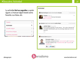 #Descubre: Actividad

37

La actividad de tus seguidos: a quién
siguen, si marcan algún tweet como
favorito, sus listas, etc.

@beagonpoz

www.beriodismo.net

 
