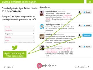 Cuenta: Personas que te siguen

44

Cuando alguien te sigue, Twitter te avisa
en el menú ‘Conecta’.
Aunque tú no sigas a esa persona, tus
tweets y retweets aparecerán en su TL.

Alguien puede seguirte
y que tú no le sigas

@beagonpoz

www.beriodismo.net

 