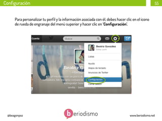 Conﬁguración

55

Para personalizar tu perﬁl y la información asociada con él, debes hacer clic en el icono
de rueda de engranaje del menú superior y hacer clic en ‘Conﬁguración’.

@beagonpoz

www.beriodismo.net

 