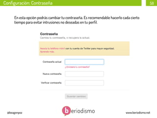 Conﬁguración: Contraseña

58

En esta opción podrás cambiar tu contraseña. Es recomendable hacerlo cada cierto
tiempo para evitar intrusiones no deseadas en tu perﬁl.

@beagonpoz

www.beriodismo.net

 