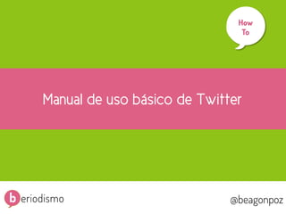 1

How
To
	
  

Manual de uso básico de Twitter

@beagonpoz

@beagonpoz

www.beriodismo.net

 