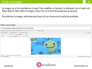 Añadir una imagen

20

La imagen ya se ha insertado en el post. Para modiﬁcar el tamaño, la alineación con el texto, etc.
debes dejar el ratón sobre la imagen y hacer clic en el icono de paisaje que te aparece.
Para eliminar la imagen, sólo tienes que hacer clic en el icono con la señal de prohibido.

@beagonpoz

www.beriodismo.net

 