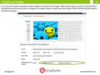 Añadir una imagen

22

En el menú de ‘Ajustes avanzados’ puedes modiﬁcar el tamaño de la imagen. Debes añadir espacio vertical y horizontal (5 es
suﬁciente) para evitar que las letras se peguen a la imagen y dejar un espacio para que respire el texto. También puedes añadirle
un borde a la imagen.

@beagonpoz

www.beriodismo.net

 