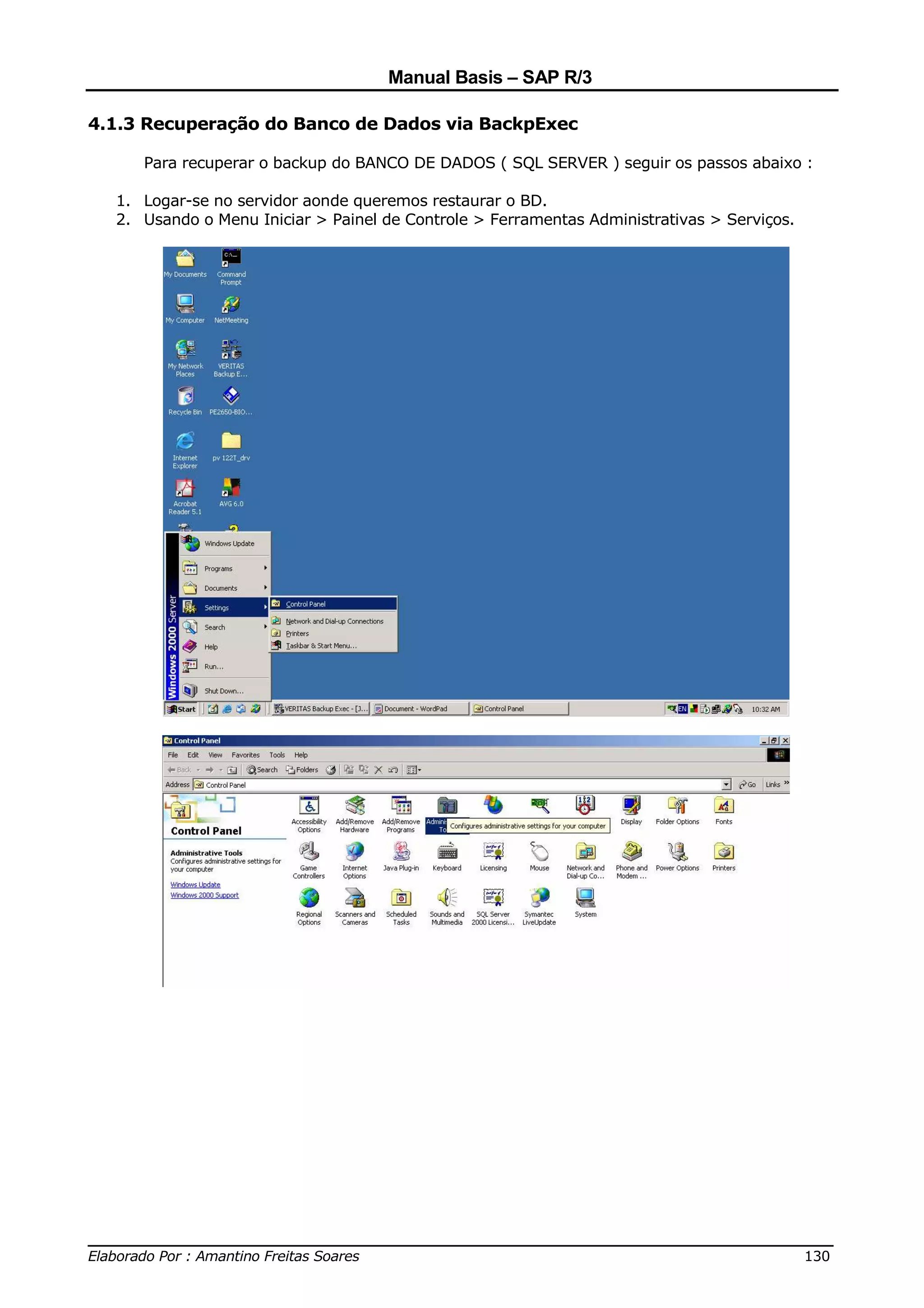 Manual Basis – SAP R/3

4.1.3 Recuperação do Banco de Dados via BackpExec

     Para recuperar o backup do BANCO DE DADOS ( SQL SERVER ) seguir os passos abaixo :

  1. Logar-se no servidor aonde queremos restaurar o BD.
  2. Usando o Menu Iniciar > Painel de Controle > Ferramentas Administrativas > Serviços.




______________________________________________________________________________
Elaborado Por : Amantino Freitas Soares                                    130
 