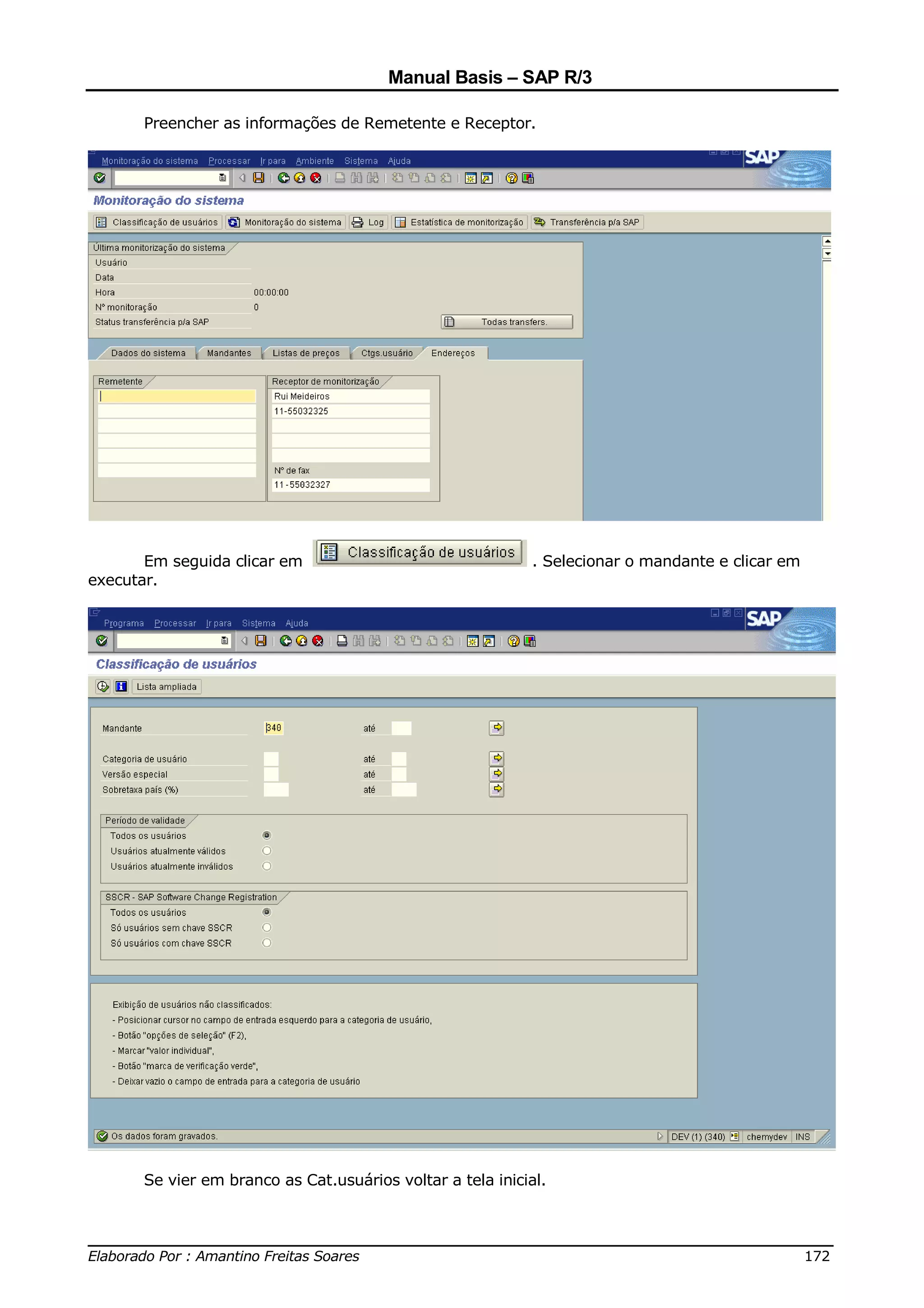 Manual Basis – SAP R/3

       Preencher as informações de Remetente e Receptor.




       Em seguida clicar em                                  . Selecionar o mandante e clicar em
executar.




       Se vier em branco as Cat.usuários voltar a tela inicial.


______________________________________________________________________________
Elaborado Por : Amantino Freitas Soares                                    172
 