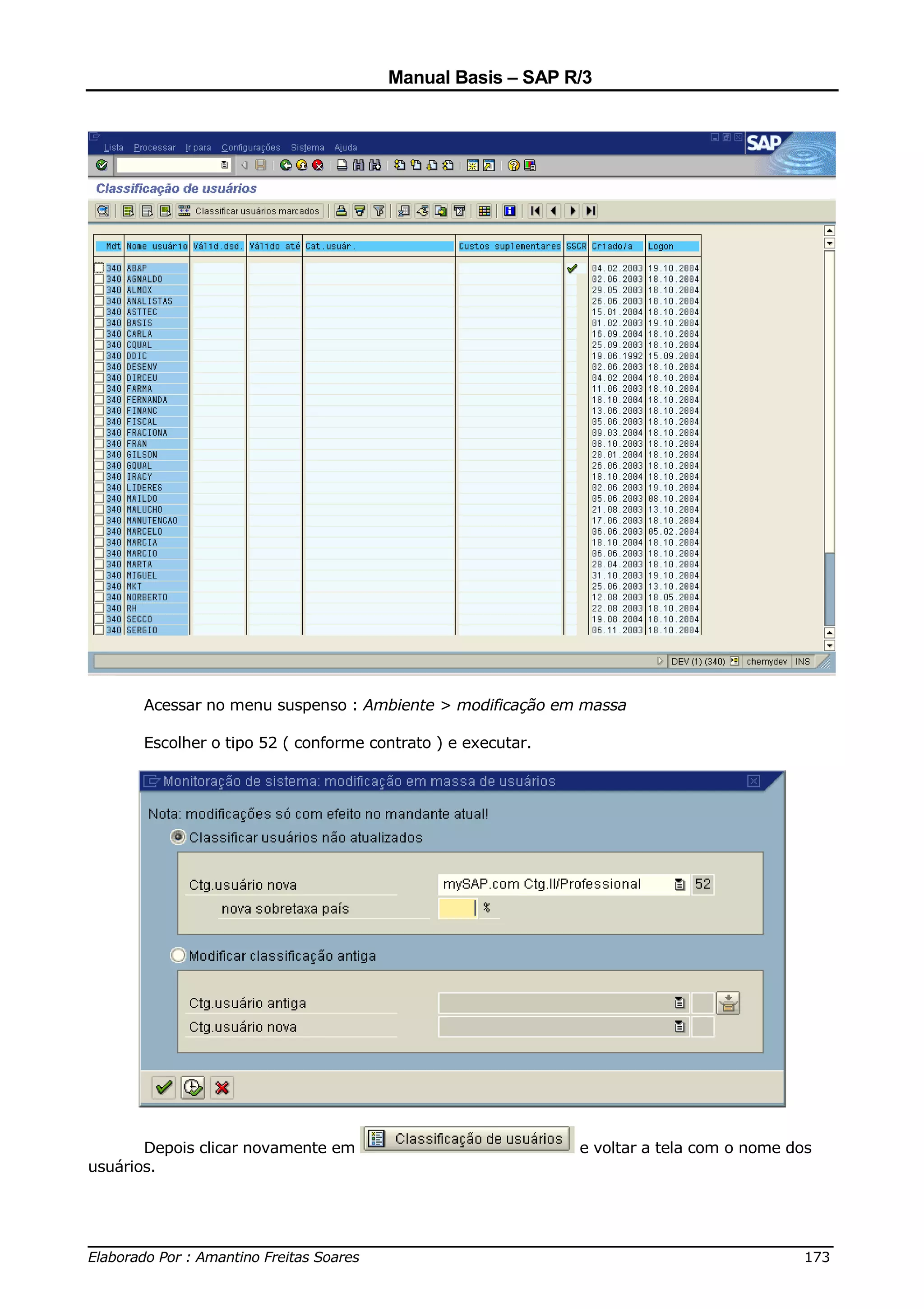 Manual Basis – SAP R/3




      Acessar no menu suspenso : Ambiente > modificação em massa

      Escolher o tipo 52 ( conforme contrato ) e executar.




       Depois clicar novamente em                            e voltar a tela com o nome dos
usuários.



______________________________________________________________________________
Elaborado Por : Amantino Freitas Soares                                    173
 