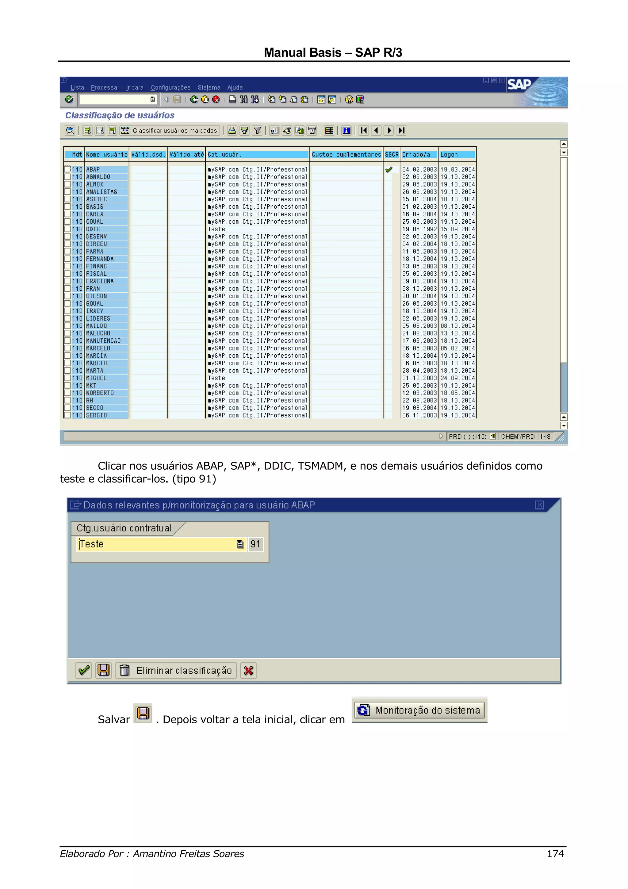 Manual Basis – SAP R/3




        Clicar nos usuários ABAP, SAP*, DDIC, TSMADM, e nos demais usuários definidos como
teste e classificar-los. (tipo 91)




       Salvar    . Depois voltar a tela inicial, clicar em




______________________________________________________________________________
Elaborado Por : Amantino Freitas Soares                                    174
 