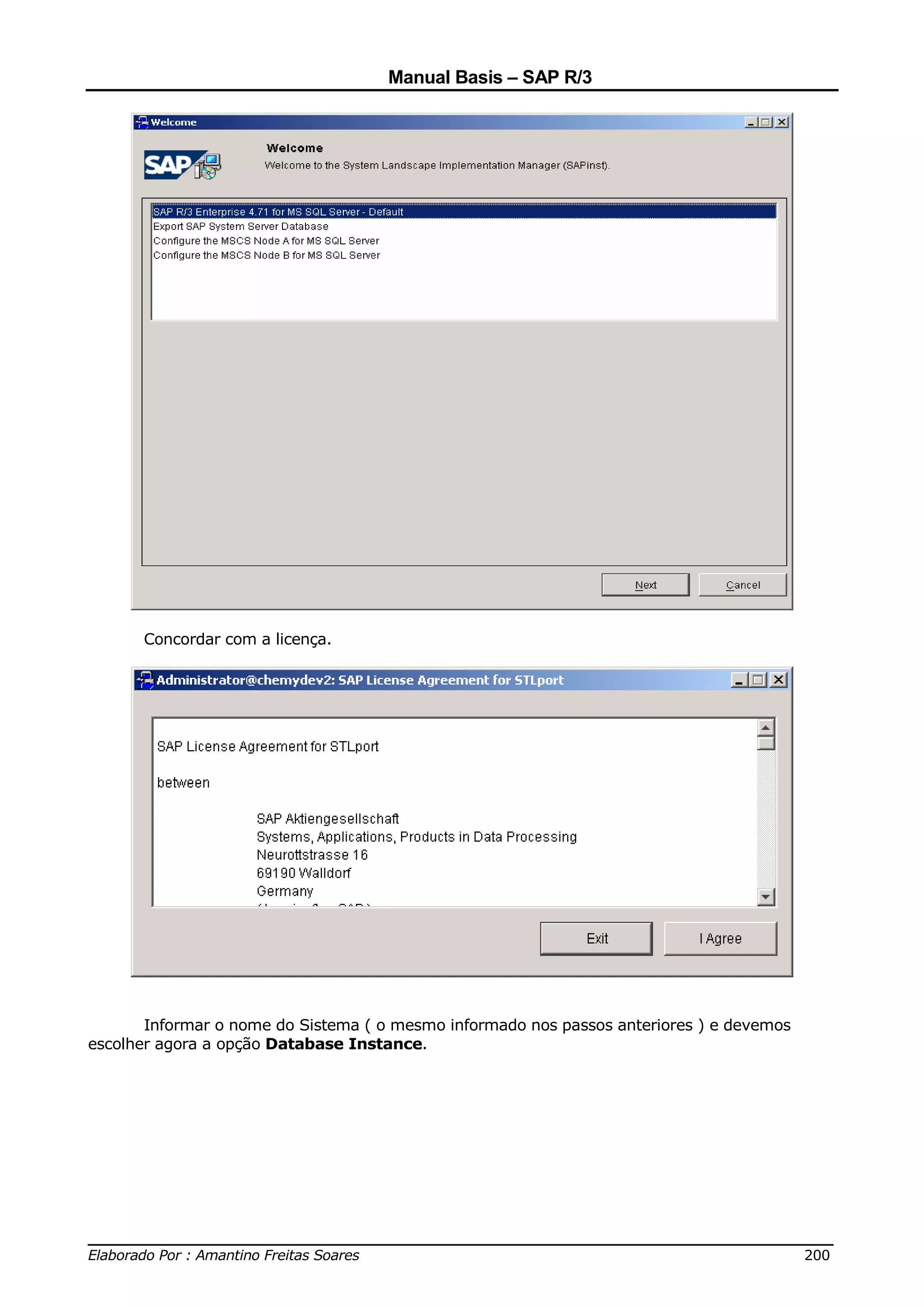 Manual Basis – SAP R/3




      Concordar com a licença.




       Informar o nome do Sistema ( o mesmo informado nos passos anteriores ) e devemos
escolher agora a opção Database Instance.




______________________________________________________________________________
Elaborado Por : Amantino Freitas Soares                                    200
 