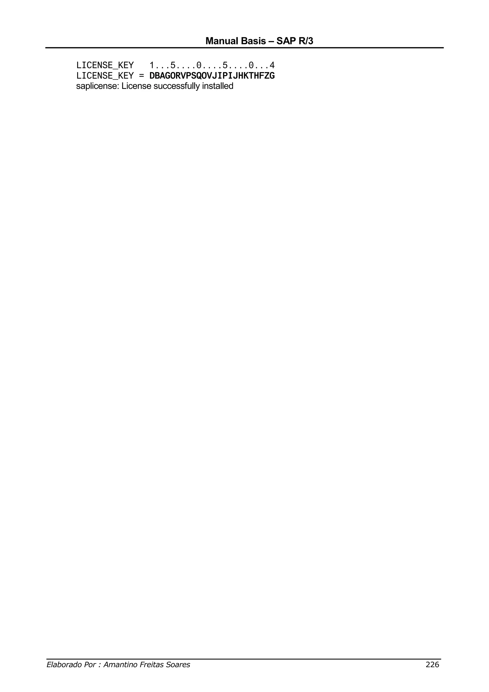 Manual Basis – SAP R/3

     LICENSE_KEY        1...5....0....5....0...4
     LICENSE_KEY = DBAGORVPSQOVJIPIJHKTHFZG
     saplicense: License successfully installed




______________________________________________________________________________
Elaborado Por : Amantino Freitas Soares                                    226
 