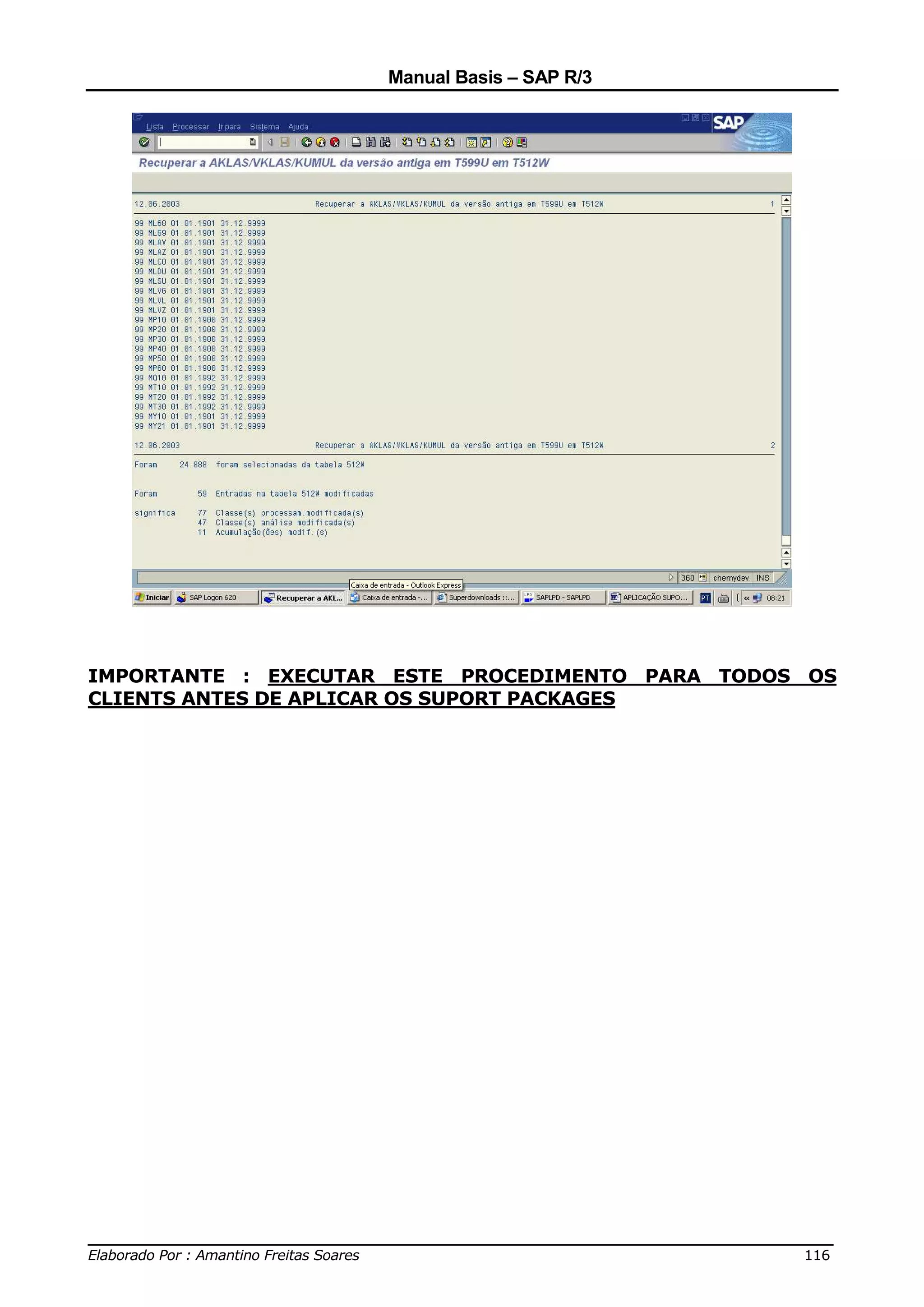 Manual Basis – SAP R/3




IMPORTANTE : EXECUTAR ESTE PROCEDIMENTO PARA TODOS OS
CLIENTS ANTES DE APLICAR OS SUPORT PACKAGES




______________________________________________________________________________
Elaborado Por : Amantino Freitas Soares                                    116
 