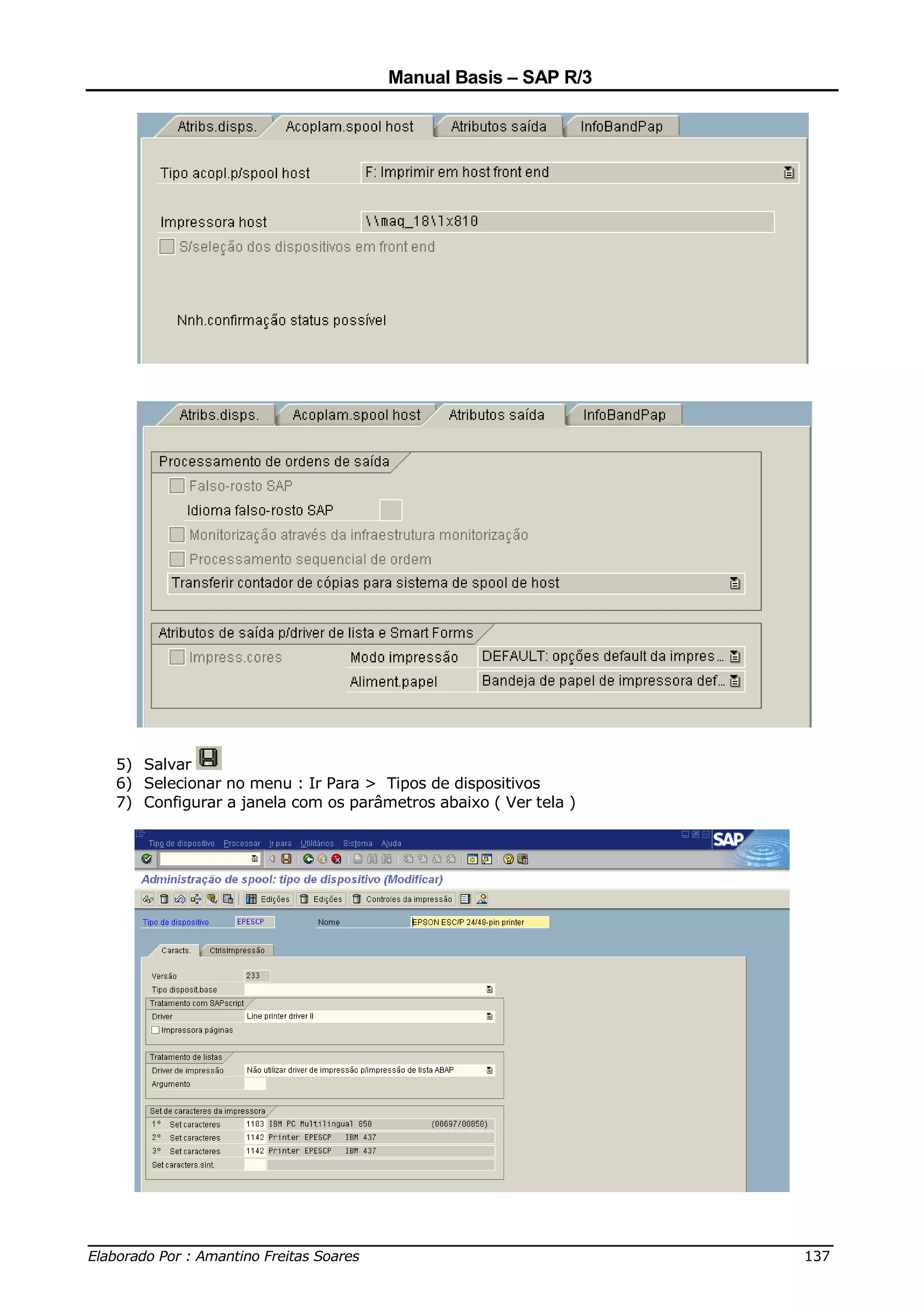 Manual Basis – SAP R/3




  5) Salvar
  6) Selecionar no menu : Ir Para > Tipos de dispositivos
  7) Configurar a janela com os parâmetros abaixo ( Ver tela )




______________________________________________________________________________
Elaborado Por : Amantino Freitas Soares                                    137
 