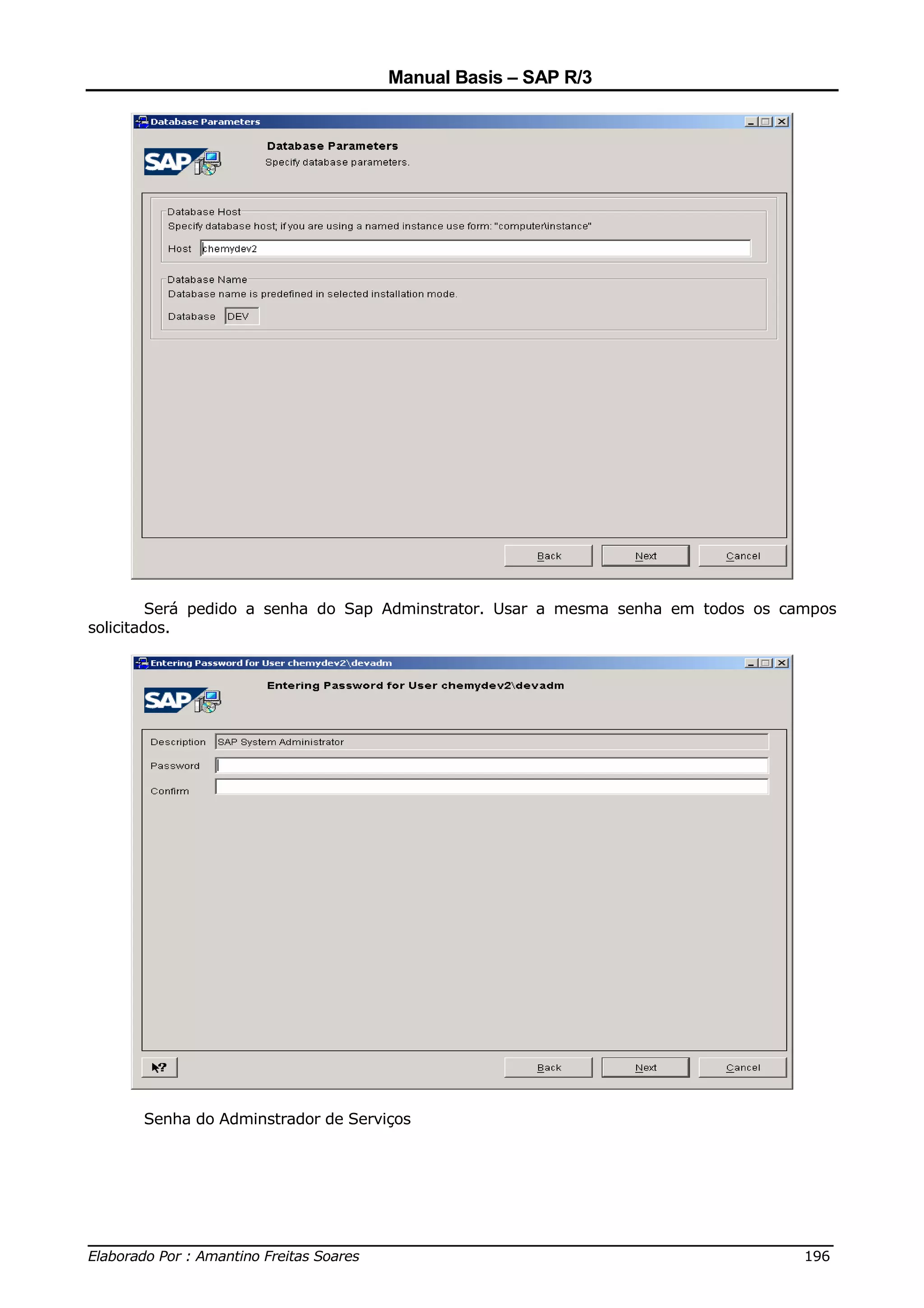 Manual Basis – SAP R/3




         Será pedido a senha do Sap Adminstrator. Usar a mesma senha em todos os campos
solicitados.




      Senha do Adminstrador de Serviços




______________________________________________________________________________
Elaborado Por : Amantino Freitas Soares                                    196
 