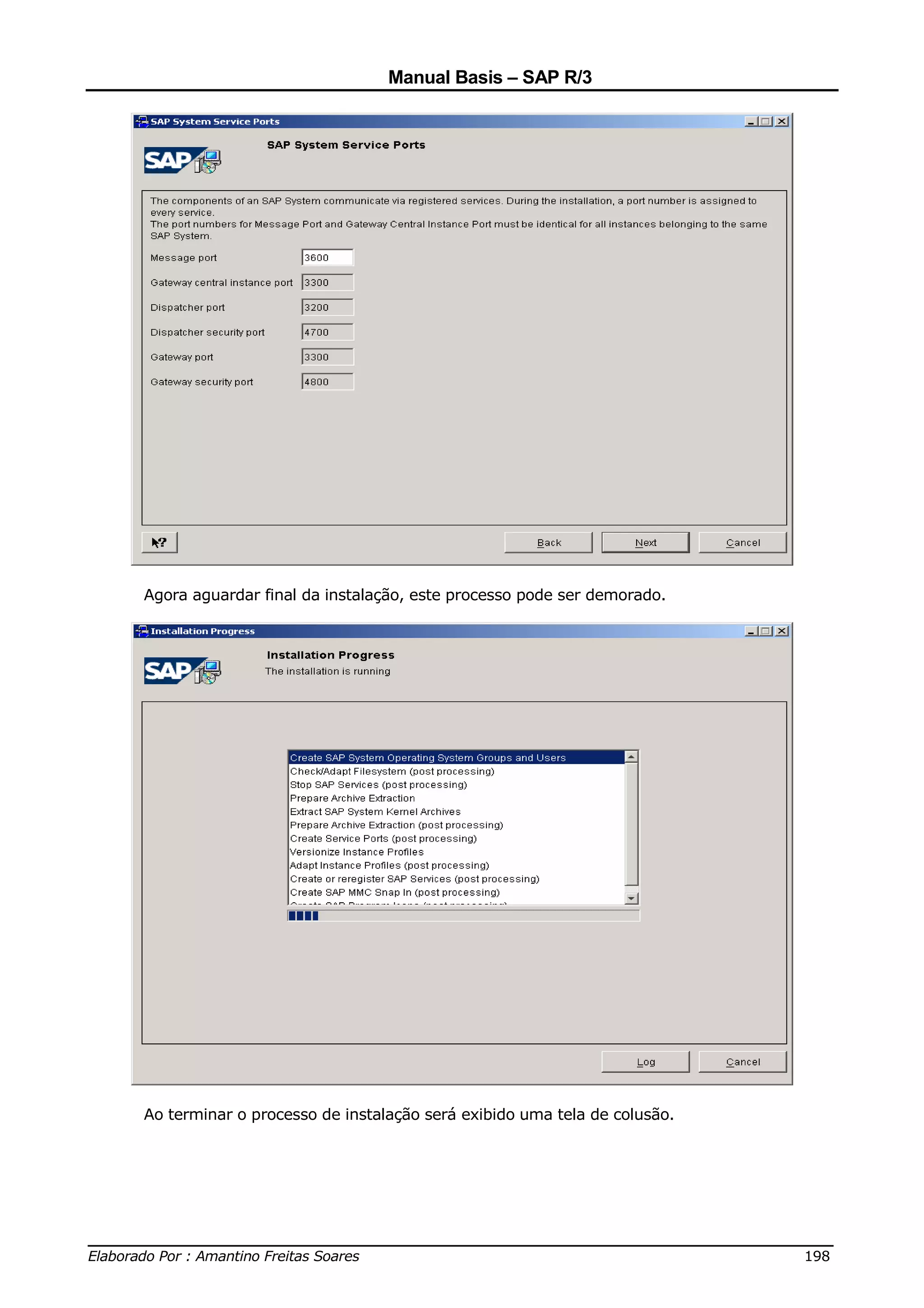 Manual Basis – SAP R/3




     Agora aguardar final da instalação, este processo pode ser demorado.




     Ao terminar o processo de instalação será exibido uma tela de colusão.




______________________________________________________________________________
Elaborado Por : Amantino Freitas Soares                                    198
 