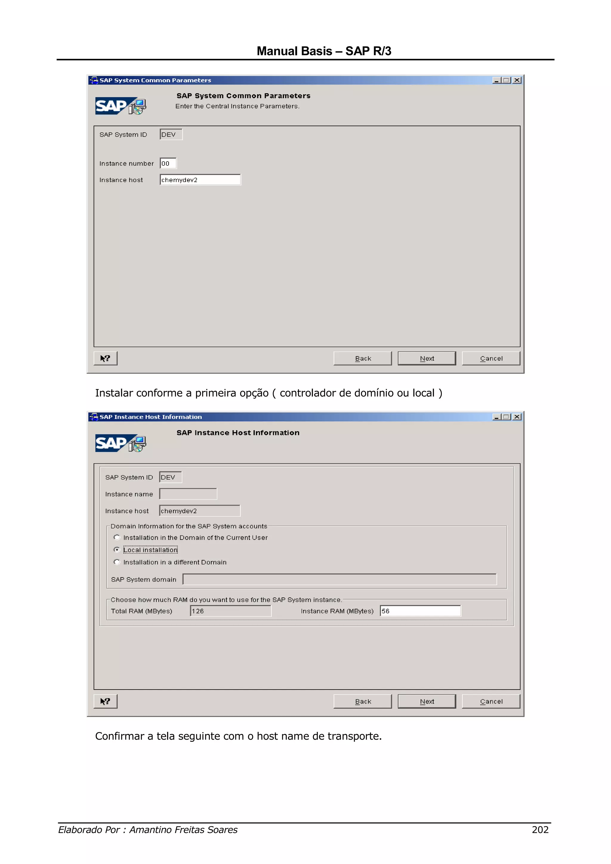 Manual Basis – SAP R/3




     Instalar conforme a primeira opção ( controlador de domínio ou local )




     Confirmar a tela seguinte com o host name de transporte.




______________________________________________________________________________
Elaborado Por : Amantino Freitas Soares                                    202
 