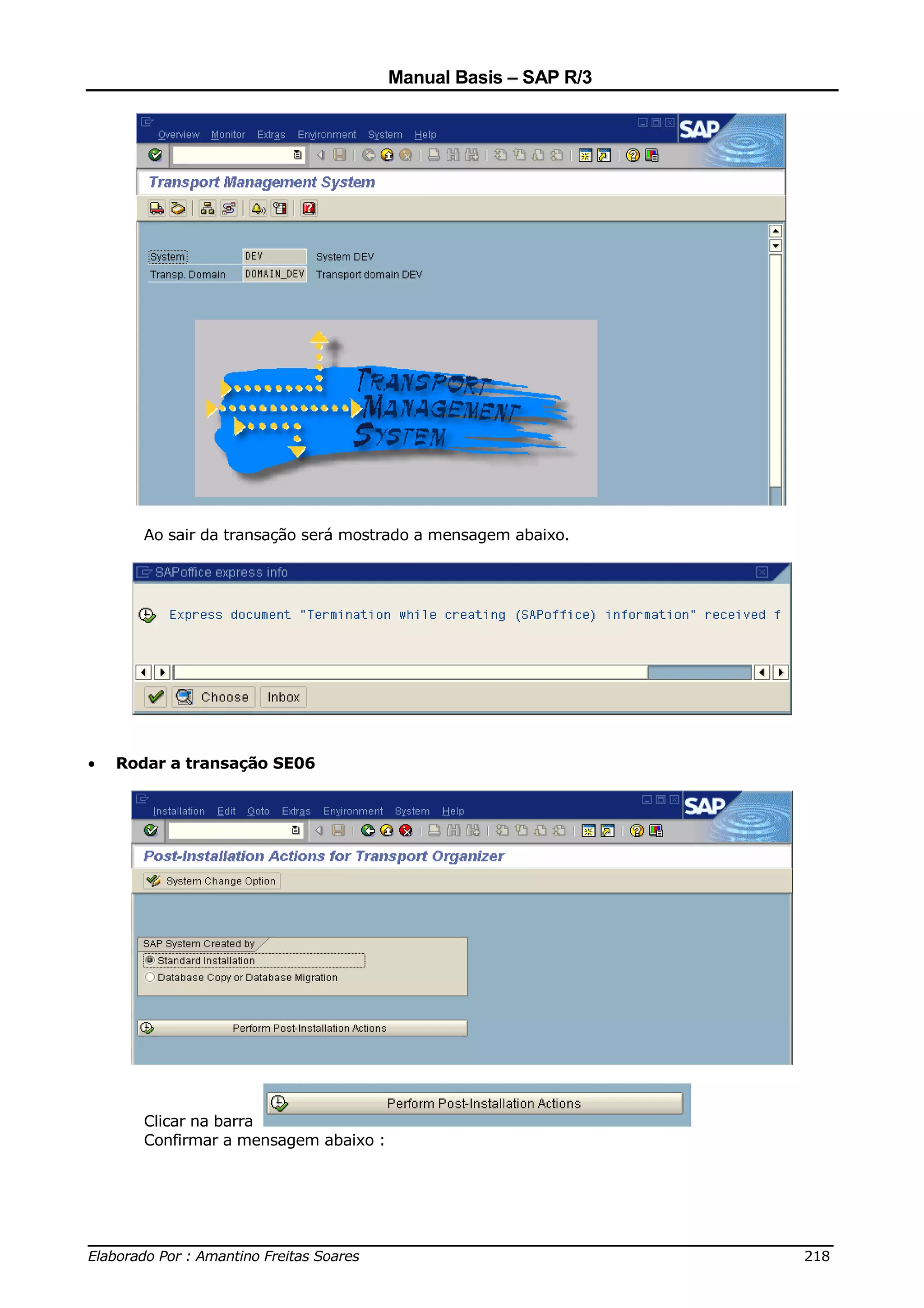 Manual Basis – SAP R/3




       Ao sair da transação será mostrado a mensagem abaixo.




•   Rodar a transação SE06




       Clicar na barra
       Confirmar a mensagem abaixo :




______________________________________________________________________________
Elaborado Por : Amantino Freitas Soares                                    218
 