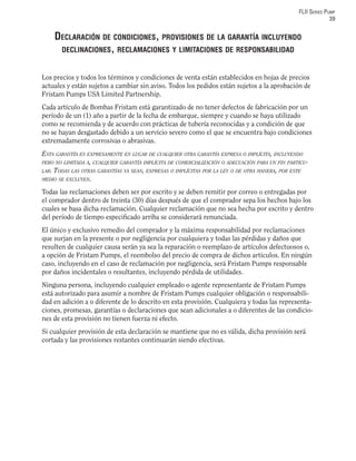 FLII SERIES PUMP
39
DECLARACIÓN DE CONDICIONES, PROVISIONES DE LA GARANTÍA INCLUYENDO
DECLINACIONES, RECLAMACIONES Y LIMITACIONES DE RESPONSABILIDAD
Los precios y todos los términos y condiciones de venta están establecidos en hojas de precios
actuales y están sujetos a cambiar sin aviso. Todos los pedidos están sujetos a la aprobación de
Fristam Pumps USA Limited Partnership.
Cada artículo de Bombas Fristam está garantizado de no tener defectos de fabricación por un
período de un (1) año a partir de la fecha de embarque, siempre y cuando se haya utilizado
como se recomienda y de acuerdo con prácticas de tubería reconocidas y a condición de que
no se hayan desgastado debido a un servicio severo como el que se encuentra bajo condiciones
extremadamente corrosivas o abrasivas.
ESTA GARANTÍA ES EXPRESAMENTE EN LUGAR DE CUALQUIER OTRA GARANTÍA EXPRESA O IMPLÍCITA, INCLUYENDO
PERO NO LIMITADA A, CUALQUIER GARANTÍA IMPLÍCITA DE COMERCIALIZACIÓN O ADECUACIÓN PARA UN FIN PARTICU-
LAR. TODAS LAS OTRAS GARANTÍAS YA SEAN, EXPRESAS O IMPLÍCITAS POR LA LEY O DE OTRA MANERA, POR ESTE
MEDIO SE EXCLUYEN.
Todas las reclamaciones deben ser por escrito y se deben remitir por correo o entregadas por
el comprador dentro de treinta (30) días después de que el comprador sepa los hechos bajo los
cuales se basa dicha reclamación. Cualquier reclamación que no sea hecha por escrito y dentro
del período de tiempo especiﬁcado arriba se considerará renunciada.
El único y exclusivo remedio del comprador y la máxima responsabilidad por reclamaciones
que surjan en la presente o por negligencia por cualquiera y todas las pérdidas y daños que
resulten de cualquier causa serán ya sea la reparación o reemplazo de artículos defectuosos o,
a opción de Fristam Pumps, el reembolso del precio de compra de dichos artículos. En ningún
caso, incluyendo en el caso de reclamación por negligencia, será Fristam Pumps responsable
por daños incidentales o resultantes, incluyendo pérdida de utilidades.
Ninguna persona, incluyendo cualquier empleado o agente representante de Fristam Pumps
está autorizado para asumir a nombre de Fristam Pumps cualquier obligación o responsabili-
dad en adición a o diferente de lo descrito en esta provisión. Cualquiera y todas las representa-
ciones, promesas, garantías o declaraciones que sean adicionales a o diferentes de las condicio-
nes de esta provisión no tienen fuerza ni efecto.
Si cualquier provisión de esta declaración se mantiene que no es válida, dicha provisión será
cortada y las provisiones restantes continuarán siendo efectivas.
 