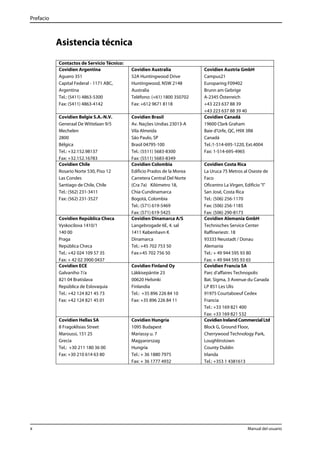 Prefacio 
Asistencia técnica 
Contactos de Servicio Técnico: 
Covidien Argentina 
Aguero 351 
Capital Federal - 1171 ABC, 
Argentina 
Tel.: (5411) 4863-5300 
Fax: (5411) 4863-4142 
Covidien Australia 
52A Huntingwood Drive 
Huntingwood, NSW 2148 
Australia 
Teléfono: (+61) 1800 350702 
Fax: +612 9671 8118 
Covidien Austria GmbH 
Campus21 
Europaring F09402 
Brunn am Gebrige 
A-2345 Österreich 
+43 223 637 88 39 
+43 223 637 88 39 40 
Covidien Belgie S.A.-N.V. 
Generaal De Wittelaan 9/5 
Mechelen 
2800 
Bélgica 
Tel.: +32.152.98137 
Fax: +32.152.16783 
Covidien Brasil 
Av. Nações Undias 23013-A 
Vila Almeida 
São Paulo, SP 
Brasil 04795-100 
Tel.: (5511) 5683-8300 
Fax: (5511) 5683-8349 
Covidien Canadá 
19600 Clark Graham 
Baie d'Urfe, QC, H9X 3R8 
Canadá 
Tel.:1-514-695-1220, Ext.4004 
Fax: 1-514-695-4965 
Covidien Chile 
Rosario Norte 530, Piso 12 
Las Condes 
Santiago de Chile, Chile 
Tel.: (562) 231-3411 
Fax: (562) 231-3527 
Covidien Colombia 
Edificio Prados de la Morea 
Carretera Central Del Norte 
(Cra 7a) Kilómetro 18, 
Chia-Cundinamarca 
Bogotá, Colombia 
Tel.: (571) 619-5469 
Fax: (571) 619-5425 
Covidien Costa Rica 
La Uruca 75 Metros al Oseste de 
Faco 
Oficentro La Virgen, Edificio "I" 
San José, Costa Rica 
Tel.: (506) 256-1170 
Fax: (506) 256-1185 
Fax: (506) 290-8173 
Covidien República Checa 
Vyskocilova 1410/1 
140 00 
Praga 
República Checa 
Tel.: +42 024 109 57 35 
Fax: + 42 02 3900 0437 
Covidien Dinamarca A/S 
Langebrogade 6E, 4. sal 
1411 København K 
Dinamarca 
Tel.: +45 702 753 50 
Fax:+45 702 756 50 
Covidien Alemania GmbH 
Technisches Service Center 
Raffineriestr. 18 
93333 Neustadt / Donau 
Alemania 
Tel.: + 49 944 595 93 80 
Fax: + 49 944 595 93 65 
Covidien ECE 
Galvaniho 7/a 
821 04 Bratislava 
República de Eslovaquia 
Tel.: +42 124 821 45 73 
Fax: +42 124 821 45 01 
Covidien Finland Oy 
Läkkisepäntie 23 
00620 Helsinki 
Finlandia 
Tel.: +35 896 226 84 10 
Fax: +35 896 226 84 11 
Covidien Francia SA 
Parc d’affaires Technopolis 
Bat. Sigma, 3 Avenue du Canada 
LP 851 Les Ulis 
91975 Courtaboeuf Cedex 
Francia 
Tel.: +33 169 821 400 
Fax: +33 169 821 532 
Covidien Hellas SA 
8 Fragoklisias Street 
Maroussi, 151 25 
Grecia 
Tel.: +30 211 180 36 00 
Fax: +30 210 614 63 80 
Covidien Hungría 
1095 Budapest 
Mariassy u. 7 
Magyarorszag 
Hungría 
Tel.: + 36 1880 7975 
Fax: + 36 1777 4932 
Covidien Ireland Commercial Ltd 
Block G, Ground Floor, 
Cherrywood Technology Park, 
Loughlinstown 
County Dublin 
Irlanda 
Tel.: +353 1 4381613 
x Manual del usuario 
 