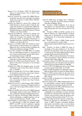 Shannon, C.E. y W. Weaver (1963). The Mathematical
Theory of Communication. Univ. of Illinois Press.
ISBN 0252725484.
Spence K., Soranno P.A. y Serbin R.D. (2000). Macroin-
vertebrates associated with submerged macrophytes:
sample size and power to detect effects. Hydrobio-
logia 441: 133-139.
Stevenson R.J., Bailey, R.C., Harrass M.C., Hawkins, CH.
P.,Alba-Tercedor J., Couch C., Dyer, S., Fulk, F.A., Har-
rington J.M., Hunsaker C.T.y Johnson R.K. (2004). De-
signing Data Collection for EcologicalAssessments.In:
Ecological Assessment of Aquatic Resources. Michael
T. Babour et al. editors. 55-84 p.
Stevenson R.J., Bailey, R.C., Harrass M.C., Hawkins, CH.
P.,Alba-Tercedor J., Couch C., Dyer, S., Fulk, F.A., Har-
rington J.M., Hunsaker C.T.y Johnson R.K. (2004).
Interpreting Results of Ecological Assessments. In:
Ecological Assessment of Aquatic Resources. Michael
T. Babour et al. editors. 85-111 p.
Verneaux, J. y G.Tuffery (1967). Une méthode de zoolo-
gique practique de détermination de la qualité bio-
logique des eaux courantes. Annales scientiﬁques de
l’Université de Besaçon, Zoologie 3: 79-90.
Vinson, M.R. y Hawkins, C.P. (1996). Effects of sampling
area and subsampling procedure on comparisons of
taxa richness among streams. Journal North Ameri-
can benthological society, 15: 392-399.
Williams, D.D. y Hynes, H.B.N., 1976.The recolonization
mechanisms of stream benthos. Oikos., 27: 265-272.
Woodiwis F.S. (1978). Second Technical Seminar – Bac-
kground information. Commission of the European
Communities.
Woodiwis, F.S. (1964). The biological system of stream
classiﬁcation used by Trent River Board. Chemy.In-
dust., 11: 443-447.
Wright J.F.,Armitage P.D. y M.T. Furse (1989). Prediction
of invertebrate communities using stream measure-
ments. Regulated Rivers 4: 147-155.
Wright, J.F., Armitage, P.D. Furse, M.T. y Moss, D. (1985).
The classiﬁcation and prediction of macroinverte-
brate communities in British rivers. Rep. Freshwat.
biol.Ass. 53:80-93.
Wright, J.F., Furse M.T. y P.D. Armitage (1993). RIVPACS
– a techniques for evaluating the biological quality of
rivers in the UK. European Water pollution Control,
3(4): 15-25.
Wright, J.F., Sutcliffe, D.W. y Furse, M.T. (2000).Assessing
the biological quality of fresh waters. RIVPACS and
other techniques. Freshwater Biological Association.
Wrona, F.J., Culp, J.M. y R.W. Davies (1982). Macroinver-
tebrate subsampling: a simpliﬁed apparatus and ap-
proach. Can.J.Fish.Aquat.Sci., 39:1051 – 1054.
Zamora-Muñoz, C., Sáinz-Cantero C.E., Sánchez-Ortega,
A. y Alba-Tercedor, J. (1995). Are biological indices
BMWP’ and ASPT’ and their signiﬁcance regarding
water quality seasonally dependent? Factors explain-
ing their variations.Water Research 29(1): 285-290.
BIBLIOGRAFÍA PARA LA
IDENTIFICACIÓN DE LOS
INVERTEBRADOS BENTÓNICOS
Adam, W. (1960). Faune de Belgique. Tome I. Mollusques
terrestres et dulcicoles. Ed. Institut Royal des Sciences
Naturelles de Belgique. 402 pp.
Alba – Tercedor, J. (1981). Recopilación de las citas de
efemerópteros en la Península Ibérica e Islas Baleares.
Trab. Monogr. Dep. Zool. Univ. Granada, (N.S.), 4 (2):
41-81.
Alba – Tercedor, J. (1982). Las familias y géneros de las
ninfas de Efémeras de la Región Paleártica Occidental.
Claves para la identiﬁcación de la fauna española,
4. Publicaciones de la Universidad Complutense de
Madrid. 28 pp.
Alba – Tercedor, J. y Derka, T. (2003). Torleya nazarita
sp.n., a new species from southern Spain
(Ephemeroptera:Ephemerellidae).Aquatic Insects,25(1):
23-32.
Alba – Tercedor, J.  Derka, T. (2004). The status of
knowledge of the genus Ecdyonurus in the Iberian
Peninsula, with description of two new species of the
E. venosus group from Spain (Ephemeroptera: Hepta-
geniidae). Aquatic Insects, 26 (3/4): 227-242.
Alonso, M. (1996). Crustacea, Branchiopoda. M.A. Ramos
Editor. Fauna Ibérica, 7. Museo Nacional de Ciencias
naturales. CSIC. Madrid. 486 págs.
Arconada, B. y Ramos, M.A. (2001). New data on Hydro-
biidae Systematics: two new genera from the Iberian
Peninsula. Journal of Natural History, 35: 949-984.
Aston, R. J. (1971).The Oligochaeta worms of four Welsh
mountain streams. Nature Wales, 12: 213-220.
Azpeitia, F. (1929). Monografía de las Melanopsis vivientes y
fósiles de España. Mem. Inst. Geol. Min. España. 402 pp.
Azpeitia, F. (1993). Conchas bivalvas de agua dulce de Es-
paña y Portugal. Mem. Inst. Geol. Min. España. 2 tomos:
402 y 763 pp.
Aubert, J. (1963). Les Plécoptères de la Péninsule Ibérique.
EOS, 29 (1/2): 23-107.
Baena, M. y Vázquez, M.A. (1986). Catálogo preliminar de
los Heterópteros acuáticos ibéricos (Heteroptera:
Nepomorpha, Gerromorpha). Graellsia, 42: 61-89.
Ball, I.R. y Reynoldson,T.B. (1981). British Planarians. Cam-
bridge University Press, New York.
Baltanás, A., Beroiz, B. y López, A. (1996). Lista faunística
y bibliográﬁca de los Ostrácodos no-marinos (Crustacea,
Ostracoda) de la Península Ibérica, Islas Baleares e Islas
Canarias. Listas de la ﬂora y fauna de las aguas conti-
nentales de la Península Ibérica. Publ. Nº 12. 71 pp.
Bargues, M.D.,Vigo, M.,Horak, P., Dvorak, J., Patzner, R.A.,
Pointier, J.P., Jackiewicz, M., Meier-Brook, C. y Mas-
Coma, S. (2001). European Lymnaeidae (Mollusca:
Gastropoda), intermediate hosts of trematoidases,
base don nuclear ribosomal DNA ITS-2 sequences.
Infections, Genetics and Evolution, 1: 85-107.
43
GLOSARIO Y BIBLIOGRAFÍA
 