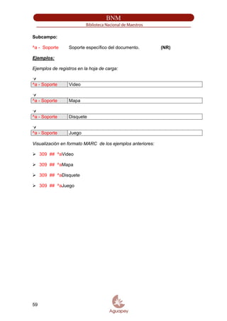 Subcampo:
^a - Soporte Soporte específico del documento. (NR)
Ejemplos:
Ejemplos de registros en la hoja de carga:
^a - Soporte Video
^a - Soporte Mapa
^a - Soporte Disquete
^a - Soporte Juego
Visualización en formato MARC de los ejemplos anteriores:
309 ## ^aVideo
309 ## ^aMapa
309 ## ^aDisquete
309 ## ^aJuego
59
 
