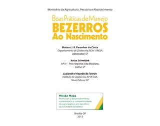 BoasPráticasdeManejo
BEZERROS
Mateus J.R.Paranhos da Costa
Departamento de Zootecnia,FCAV-UNESP,
Jaboticabal-SP
Anita Schm...
