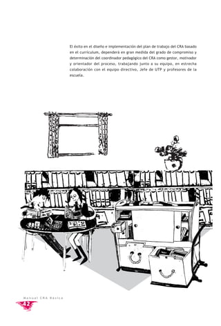 El éxito en el diseño e implementación del plan de trabajo del CRA basado
                    en el currículum, dependerá en gran medida del grado de compromiso y
                    determinación del coordinador pedagógico del CRA como gestor, motivador
                    y orientador del proceso, trabajando junto a su equipo, en estrecha
                    colaboración con el equipo directivo, Jefe de UTP y profesores de la
                    escuela.




Manual CRA Básica

42
 