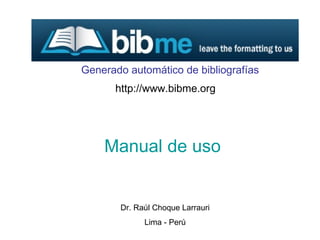 Manual de uso Dr. Raúl Choque Larrauri Lima - Perú http://www.bibme.org Generado automático de bibliografías 