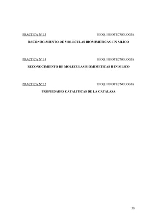 PRACTICA Nº 13 BIOQ. I BIOTECNOLOGIA
RECONOCIMIENTO DE MOLECULAS BIOMIMETICAS I IN SILICO
PRACTICA Nº 14 BIOQ. I BIOTECNOLOGIA
RECONOCIMIENTO DE MOLECULAS BIOMIMETICAS II IN SILICO
PRACTICA Nº 15 BIOQ. I BIOTECNOLOGIA
PROPIEDADES CATALITICAS DE LA CATALASA
58
 
