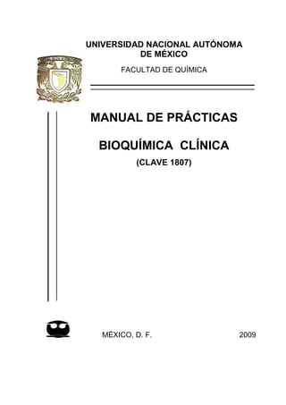 UNIVERSIDAD NACIONAL AUTÓNOMA
          DE MÉXICO
       FACULTAD DE QUÍMICA




MANUAL DE PRÁCTICAS

  BIOQUÍMICA CLÍNICA
           (CLAVE 1807)




   MÉXICO, D. F.             2009
 