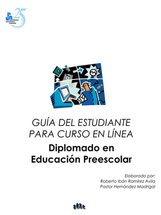 GUÍA DEL ESTUDIANTE
PARA CURSO EN LÍNEA
Diplomado en
Educación Preescolar
Elaborado por:
Roberto Ibán Ramírez Avila
Pastor Hernández Madrigal
 