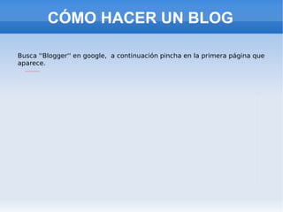 CÓMO HACER UN BLOG Busca ''Blogger'' en google,  a continuación pincha en la primera página que  aparece. 
