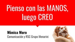 Pienso con las MANOS,
luego CREO
Mònica Moro
Comunicación y RSC Grupo Menarini
 
