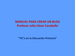 MANUAL PARA CREAR UN BLOG
Profesor Julio César Caraballo
“TIC’s en la Educación Primaria”
 